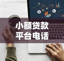 小额贷款平台电话是多少?快速找到正规平台联系方式 小额贷款平台电话是多少?快速找到正规平台联系方式