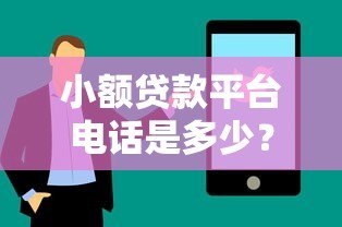 小额贷款平台电话是多少?快速找到正规平台联系方式 小额贷款平台电话是多少?快速找到正规平台联系方式