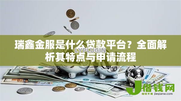 瑞鑫金服是什么贷款平台？全面解析其特点与申请流程
