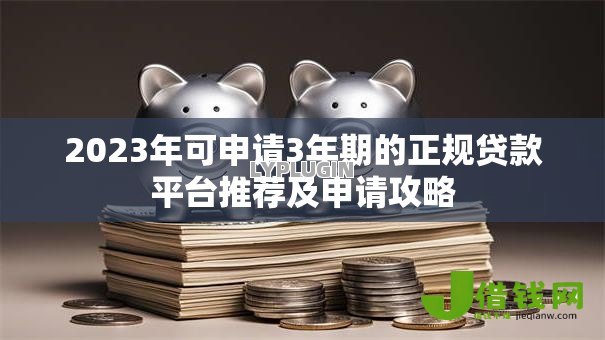 2023年可申请3年期的正规贷款平台推荐及申请攻略 2023年可申请3年期的正规贷款平台推荐及申请攻略