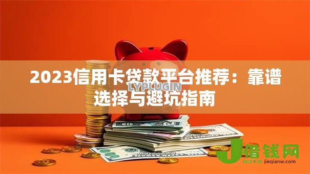 2023信用卡贷款平台推荐：靠谱选择与避坑指南