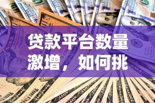 贷款平台数量激增，如何挑选安全可靠的渠道？