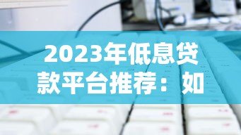 2023年低息贷款平台推荐：如何选择最划算的贷款方案