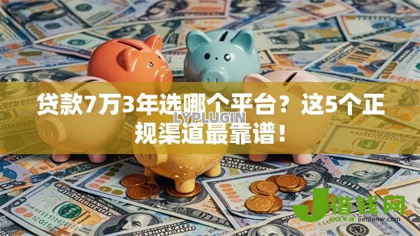 贷款7万3年选哪个平台？这5个正规渠道最靠谱！