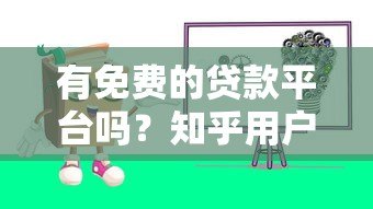 有免费的贷款平台吗?知乎用户真实经验分享与避坑指南 有免费的贷款平台吗?知乎用户真实经验分享与避坑指南
