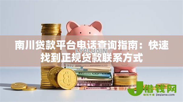 南川贷款平台电话查询指南:快速找到正规贷款联系方式 南川贷款平台电话查询指南:快速找到正规贷款联系方式