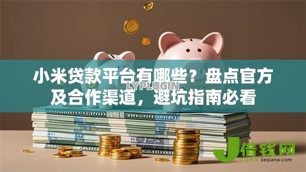 小米贷款平台有哪些？盘点官方及合作渠道，避坑指南必看