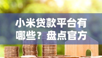 小米贷款平台有哪些？盘点官方及合作渠道，避坑指南必看