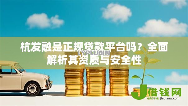 杭发融是正规贷款平台吗？全面解析其资质与安全性