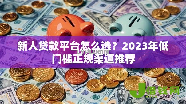 新人贷款平台怎么选？2023年低门槛正规渠道推荐