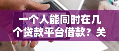 一个人能同时在几个贷款平台借款?关键风险与合理规划解析 一个人能同时在几个贷款平台借款?关键风险与合理规划解析