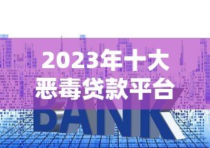 2023年十大恶毒贷款平台曝光:高利贷、套路贷黑名单避坑指南 2023年十大恶毒贷款平台曝光:高利贷、套路贷黑名单避坑指南