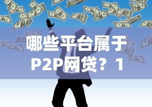 哪些平台属于P2P网贷?10大真实案例解析 哪些平台属于P2P网贷?10大真实案例解析