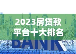 2023房贷款平台十大排名 低利率高额度优选指南 2023房贷款平台十大排名 低利率高额度优选指南