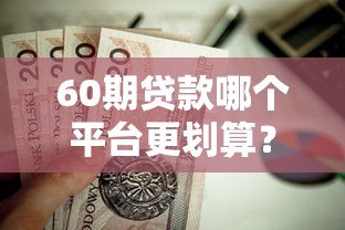 60期贷款哪个平台更划算？这5家靠谱平台值得考虑