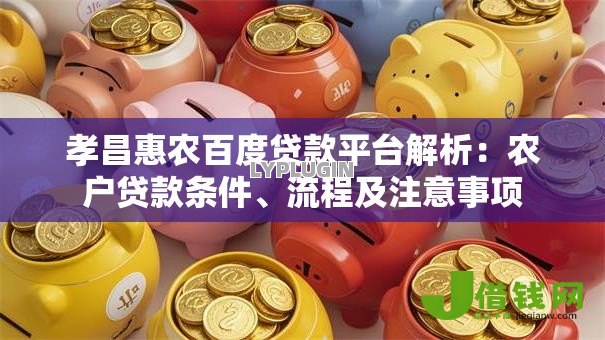 孝昌惠农百度贷款平台解析:农户贷款条件、流程及注意事项 孝昌惠农百度贷款平台解析:农户贷款条件、流程及注意事项