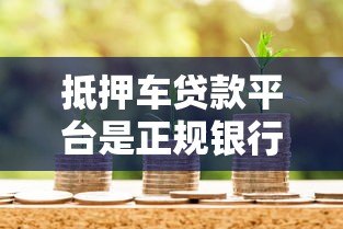 抵押车贷款平台是正规银行吗?5招教你辨别风险 抵押车贷款平台是正规银行吗?5招教你辨别风险