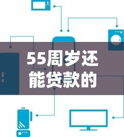 55周岁还能贷款的平台有哪些？这5个渠道或许能帮到你！
