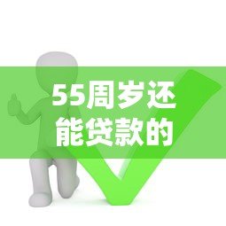 55周岁还能贷款的平台有哪些？这5个渠道或许能帮到你！