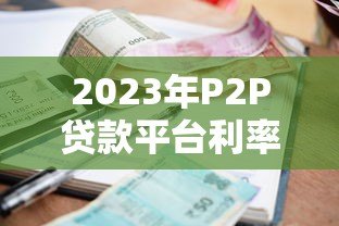 2023年P2P贷款平台利率排名及选择指南 2023年P2P贷款平台利率排名及选择指南