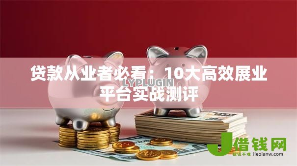 贷款从业者必看：10大高效展业平台实战测评