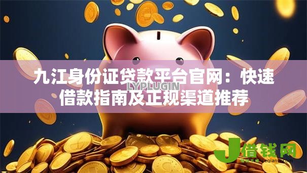 九江身份证贷款平台官网：快速借款指南及正规渠道推荐