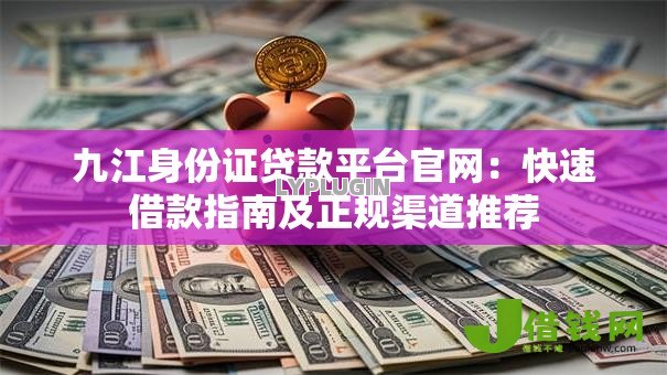 九江身份证贷款平台官网：快速借款指南及正规渠道推荐
