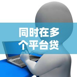 同时在多个平台贷款的风险与后果：如何避免陷入债务危机？