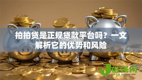 拍拍贷是正规贷款平台吗?一文解析它的优势和风险 拍拍贷是正规贷款平台吗?一文解析它的优势和风险