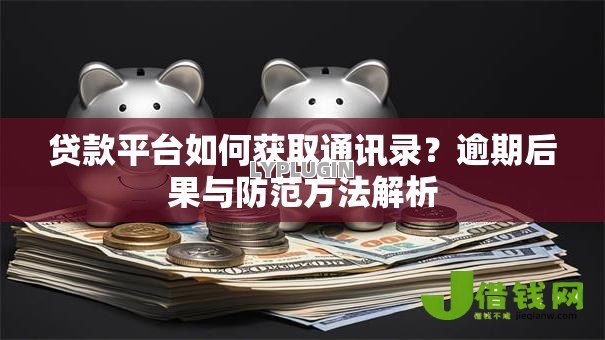 贷款平台如何获取通讯录？逾期后果与防范方法解析