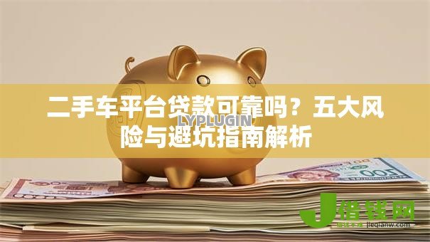二手车平台贷款可靠吗?五大风险与避坑指南解析 二手车平台贷款可靠吗?五大风险与避坑指南解析