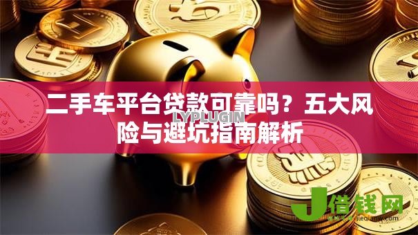 二手车平台贷款可靠吗?五大风险与避坑指南解析 二手车平台贷款可靠吗?五大风险与避坑指南解析