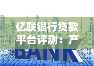 亿联银行贷款平台评测:产品类型、利率、申请流程全解析 亿联银行贷款平台评测:产品类型、利率、申请流程全解析