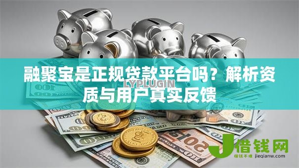 融聚宝是正规贷款平台吗?解析资质与用户真实反馈 融聚宝是正规贷款平台吗?解析资质与用户真实反馈