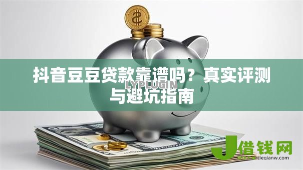 抖音豆豆贷款靠谱吗？真实评测与避坑指南