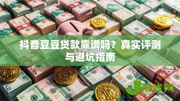 抖音豆豆贷款靠谱吗？真实评测与避坑指南