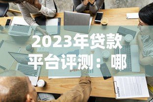 2023年贷款平台评测:哪些渠道更容易通过审核? 2023年贷款平台评测:哪些渠道更容易通过审核?