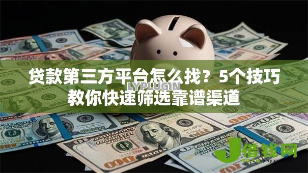 贷款第三方平台怎么找?5个技巧教你快速筛选靠谱渠道 贷款第三方平台怎么找?5个技巧教你快速筛选靠谱渠道