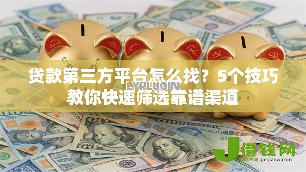 贷款第三方平台怎么找?5个技巧教你快速筛选靠谱渠道 贷款第三方平台怎么找?5个技巧教你快速筛选靠谱渠道