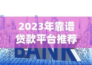 2023年靠谱贷款平台推荐:正规低利率渠道一览 2023年靠谱贷款平台推荐:正规低利率渠道一览