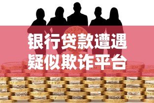 银行贷款遭遇疑似欺诈平台如何应对及防范风险 银行贷款遭遇疑似欺诈平台如何应对及防范风险