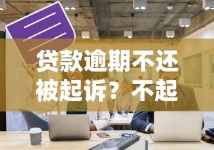 贷款逾期不还被起诉？不起诉的后果与应对策略全解析