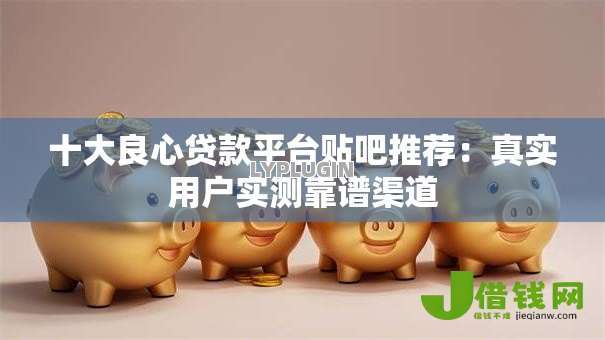 十大良心贷款平台贴吧推荐：真实用户实测靠谱渠道