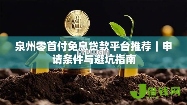 泉州零首付免息贷款平台推荐|申请条件与避坑指南 泉州零首付免息贷款平台推荐|申请条件与避坑指南