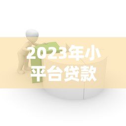 2023年小平台贷款推荐：如何选择安全靠谱的借款渠道？
