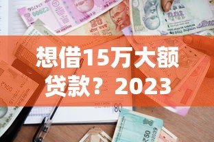 想借15万大额贷款？2023年正规平台申请攻略