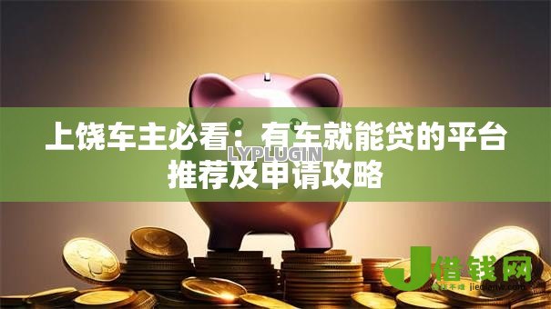 上饶车主必看:有车就能贷的平台推荐及申请攻略 上饶车主必看:有车就能贷的平台推荐及申请攻略