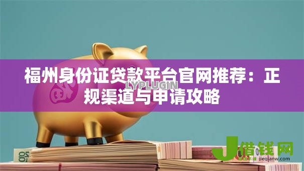 福州身份证贷款平台官网推荐：正规渠道与申请攻略