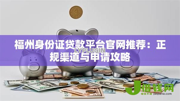 福州身份证贷款平台官网推荐：正规渠道与申请攻略