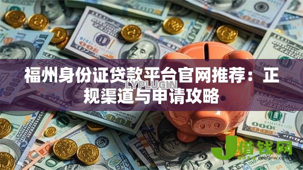 福州身份证贷款平台官网推荐：正规渠道与申请攻略